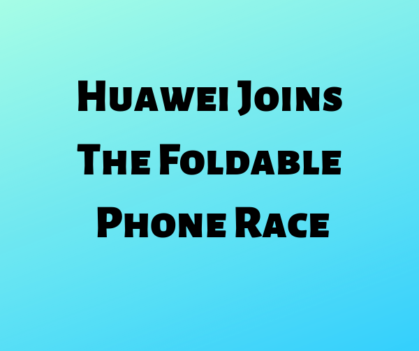 Huawei Joins The Foldable Phone Race